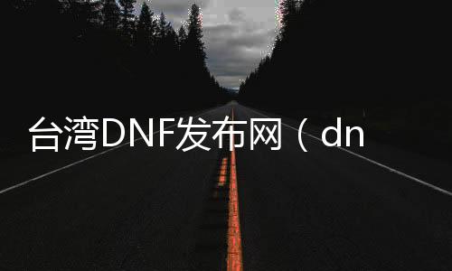 台湾DNF发布网（dnf台服gm）