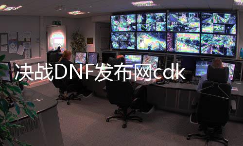 决战DNF发布网cdk兑换（dnf决战者）