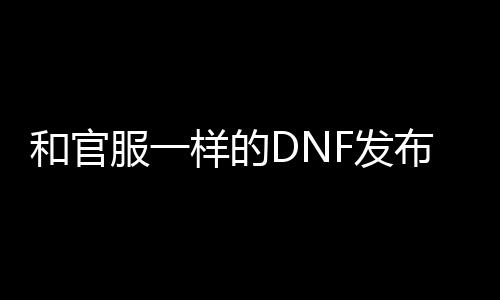 和官服一样的DNF发布网（和DNF发布网一样的端游）
