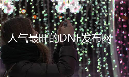 人气最旺的DNF发布网酒馆（dnf60版本酒馆的音乐）