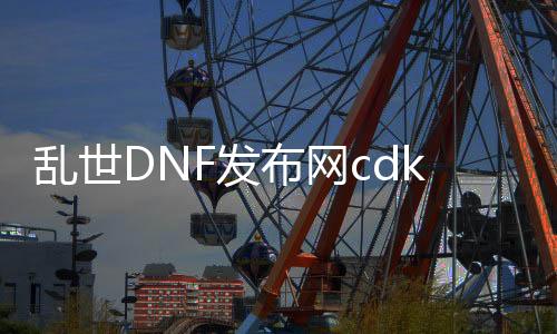 乱世DNF发布网cdk（乱世怎么获得永久）