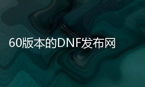 60版本的DNF发布网哪个最火（DNF发布网60版本怀旧版）