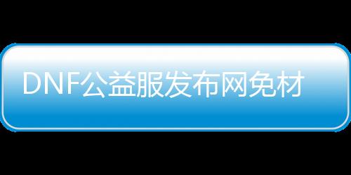 DNF公益服发布网免材料CT有哪些途径可以获得