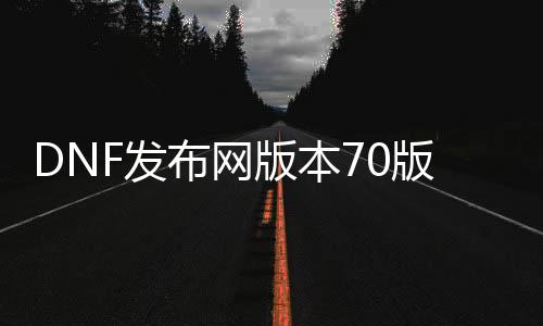 DNF发布网版本70版本私服攻略（DNF发布网70c）