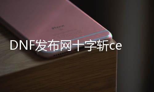 DNF发布网十字斩ce（dnf十字斩者属性详解）