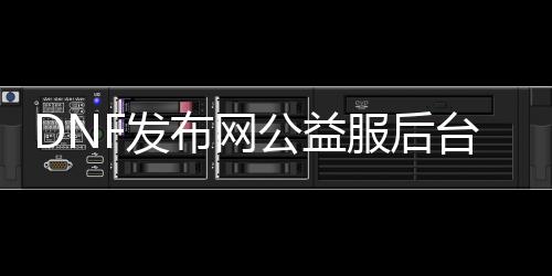 DNF发布网公益服后台（dnf公益服架设）