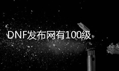 DNF发布网有100级魔枪士的私服号（DNF发布网魔枪士100刷图加点）