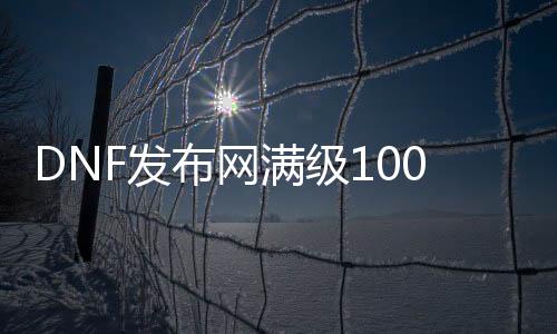 DNF发布网满级100红装（dnf100级装备怎么变红）