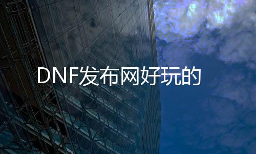 DNF发布网好玩的
