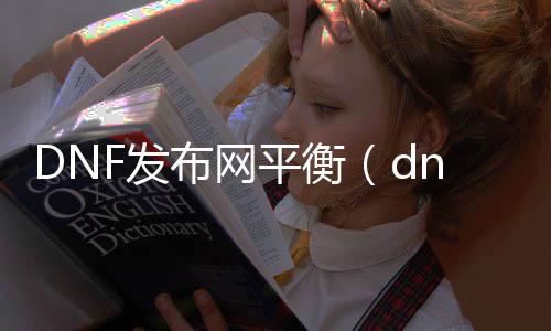 DNF发布网平衡（dnf平衡性大改版）