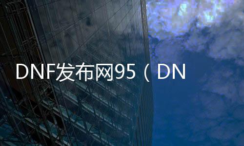 DNF发布网95（DNF发布网直接到95）
