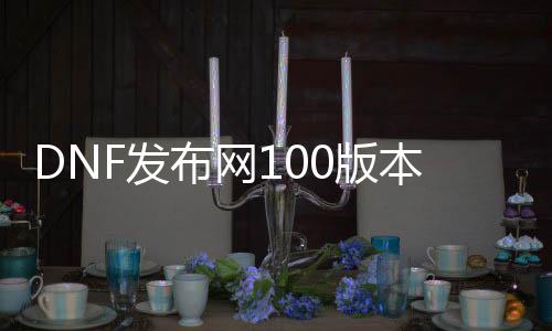 DNF发布网100版本私服无冷却（DNF发布网冷却上限是多少）