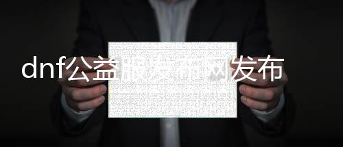 dnf公益服发布网发布网如何选择,毛毡生产厂家推荐