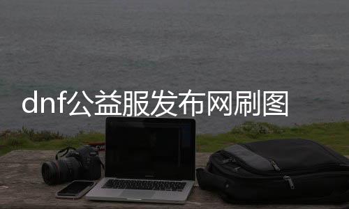 dnf公益服发布网刷图给点券（dnf公益服发布网服务器在哪买）