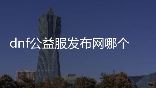 dnf公益服发布网哪个好, dnf公益服发布网怎么玩