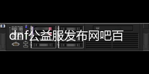 dnf公益服发布网吧百度（dnf公益服发布网开服时间）