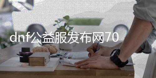 dnf公益服发布网70（dnf公益服发布网站）