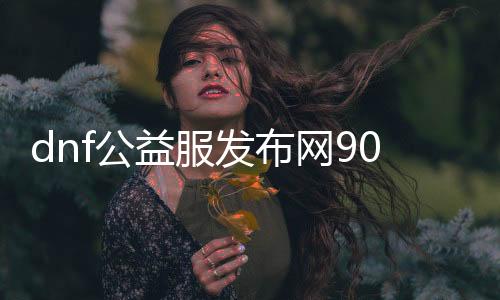 dnf公益服发布网90版本代码（获取最新dnf公益服发布网90版本代码）