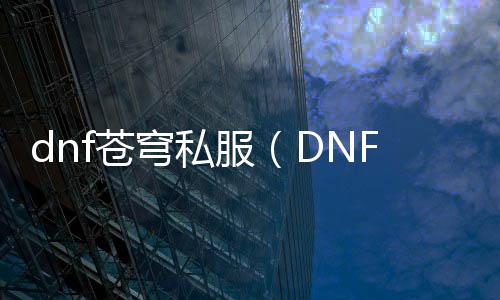 dnf苍穹私服（DNF发布网苍穹武器怎么获得）