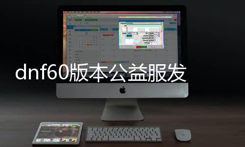 dnf60版本公益服发布网无抽奖无充值（dnf公益服发布网bug）