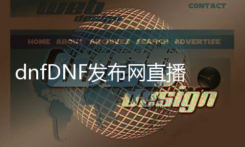dnfDNF发布网直播（dnf官方直播）