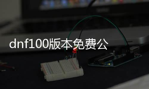 dnf100版本免费公益服发布网直播（dnf100级公益服发布网哪个最好）