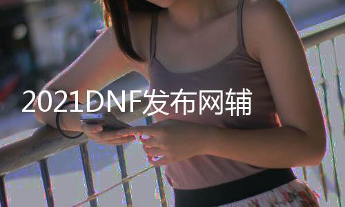 2021DNF发布网辅助（DNF发布网sf辅助吧）